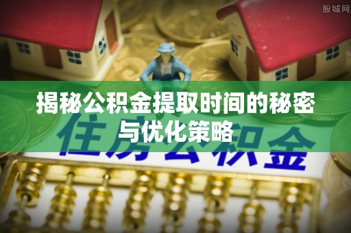 庐阳揭秘公积金提取时间的秘密与优化策略