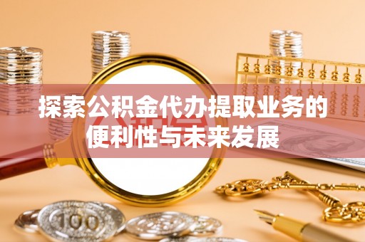 庐阳探索公积金代办提取业务的便利性与未来发展
