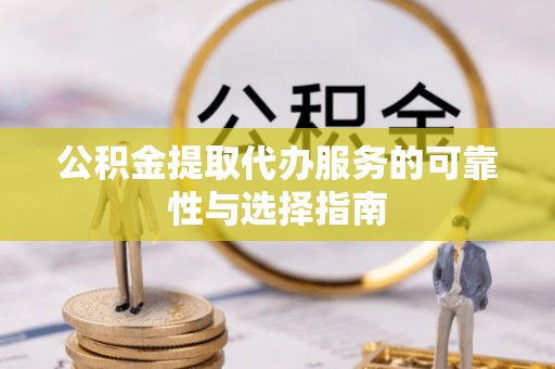 庐阳公积金提取代办服务的可靠性与选择指南