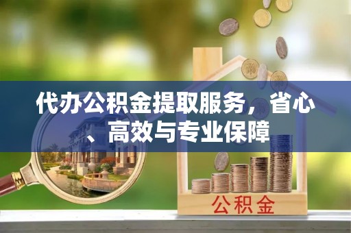 庐阳代办公积金提取服务，省心、高效与专业保障