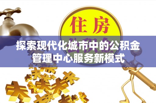 庐阳探索现代化城市中的公积金管理中心服务新模式