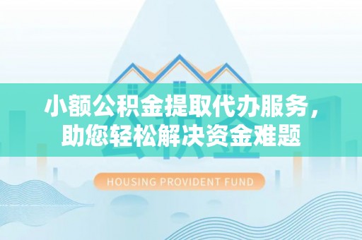 庐阳小额公积金提取代办服务，助您轻松解决资金难题