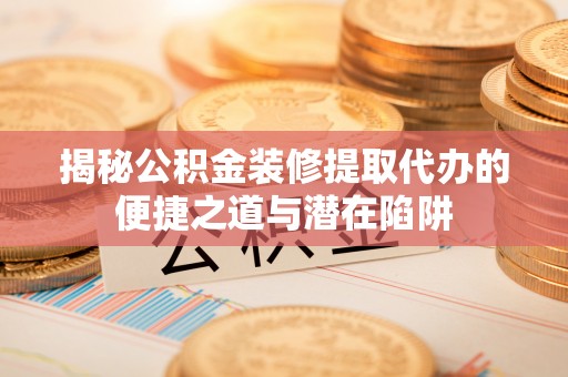 庐阳揭秘公积金装修提取代办的便捷之道与潜在陷阱