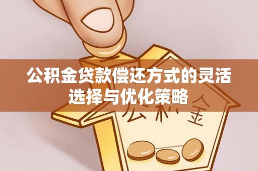 庐阳公积金贷款偿还方式的灵活选择与优化策略
