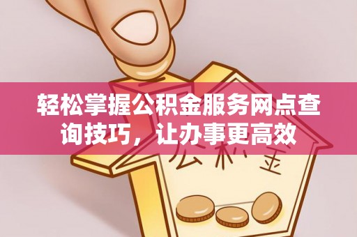 庐阳轻松掌握公积金服务网点查询技巧，让办事更高效