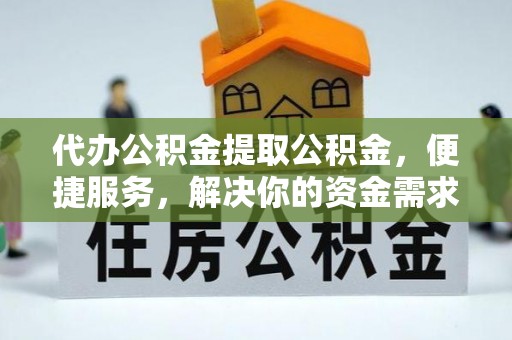 庐阳代办公积金提取公积金，便捷服务，解决你的资金需求