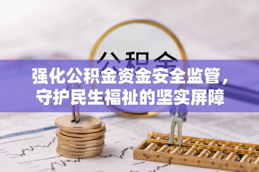 庐阳强化公积金资金安全监管，守护民生福祉的坚实屏障