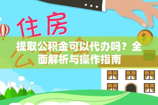 庐阳提取公积金可以代办吗？全面解析与操作指南