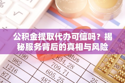 庐阳公积金提取代办可信吗？揭秘服务背后的真相与风险