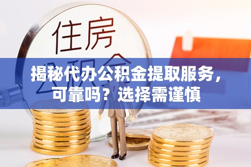 庐阳揭秘代办公积金提取服务，可靠吗？选择需谨慎