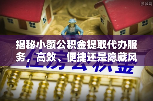 庐阳揭秘小额公积金提取代办服务，高效、便捷还是隐藏风险？