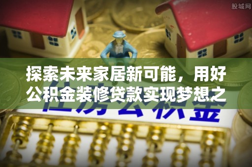 庐阳探索未来家居新可能，用好公积金装修贷款实现梦想之家