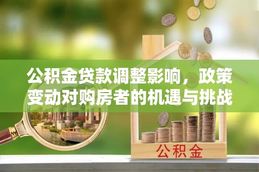 庐阳公积金贷款调整影响，政策变动对购房者的机遇与挑战