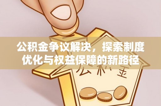 庐阳公积金争议解决，探索制度优化与权益保障的新路径
