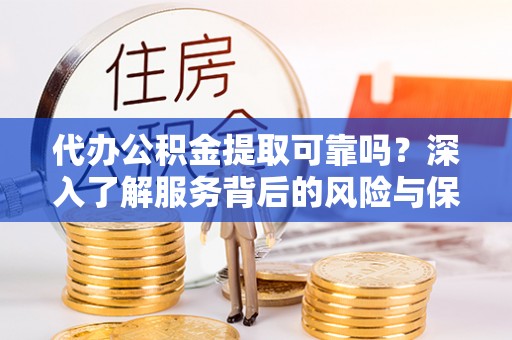 庐阳代办公积金提取可靠吗？深入了解服务背后的风险与保障