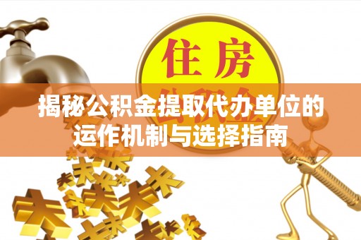 庐阳揭秘公积金提取代办单位的运作机制与选择指南