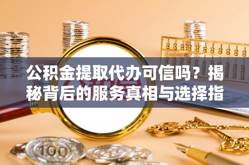 庐阳公积金提取代办可信吗？揭秘背后的服务真相与选择指南