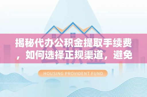 庐阳揭秘代办公积金提取手续费，如何选择正规渠道，避免上当受骗