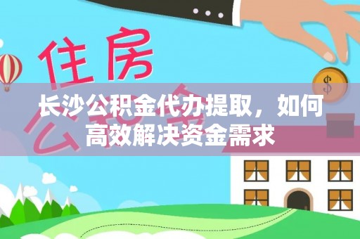 庐阳长沙公积金代办提取，如何高效解决资金需求
