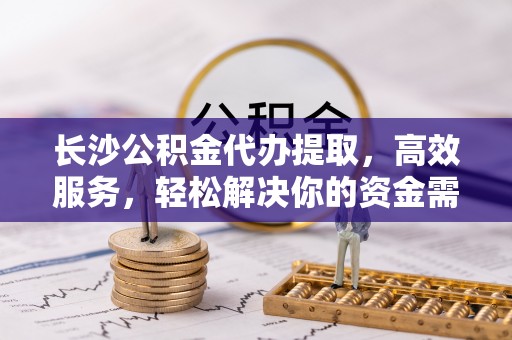 庐阳长沙公积金代办提取，高效服务，轻松解决你的资金需求