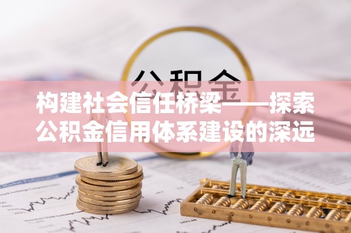 庐阳构建社会信任桥梁——探索公积金信用体系建设的深远意义