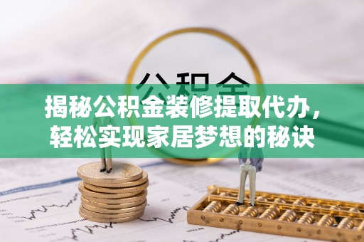 庐阳揭秘公积金装修提取代办，轻松实现家居梦想的秘诀