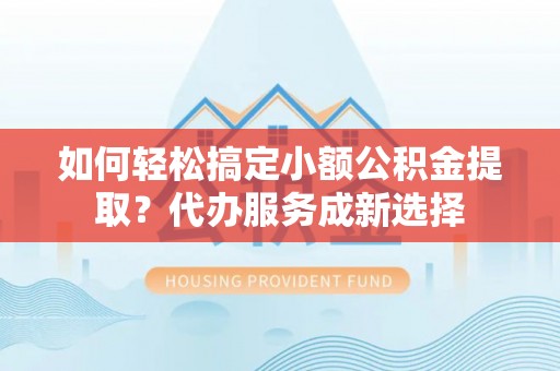 庐阳如何轻松搞定小额公积金提取？代办服务成新选择