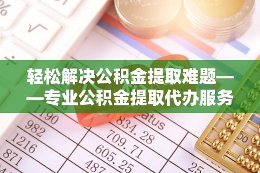 庐阳轻松解决公积金提取难题——专业公积金提取代办服务详解