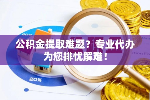 庐阳公积金提取难题？专业代办为您排忧解难！