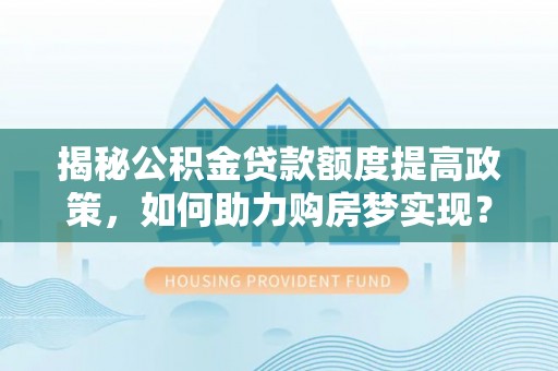 庐阳揭秘公积金贷款额度提高政策，如何助力购房梦实现？