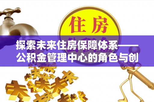 庐阳探索未来住房保障体系——公积金管理中心的角色与创新