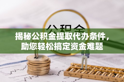 庐阳揭秘公积金提取代办条件，助您轻松搞定资金难题
