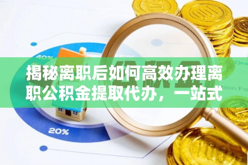 庐阳揭秘离职后如何高效办理离职公积金提取代办，一站式服务全解析