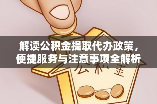 庐阳解读公积金提取代办政策，便捷服务与注意事项全解析