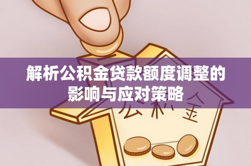 庐阳解析公积金贷款额度调整的影响与应对策略