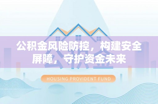 庐阳公积金风险防控，构建安全屏障，守护资金未来