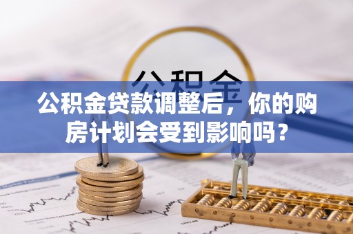 庐阳公积金贷款调整后，你的购房计划会受到影响吗？