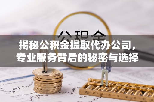 庐阳揭秘公积金提取代办公司，专业服务背后的秘密与选择指南