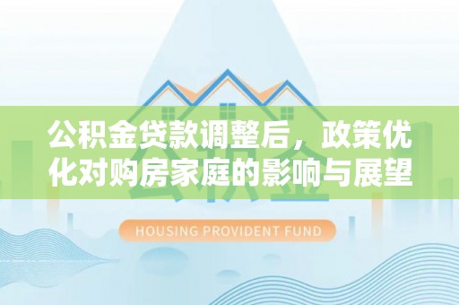 庐阳公积金贷款调整后，政策优化对购房家庭的影响与展望