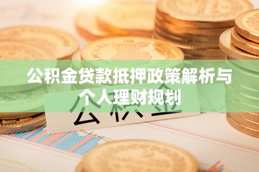 庐阳公积金贷款抵押政策解析与个人理财规划