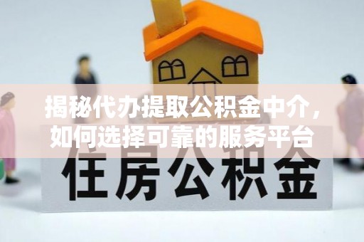 庐阳揭秘代办提取公积金中介，如何选择可靠的服务平台