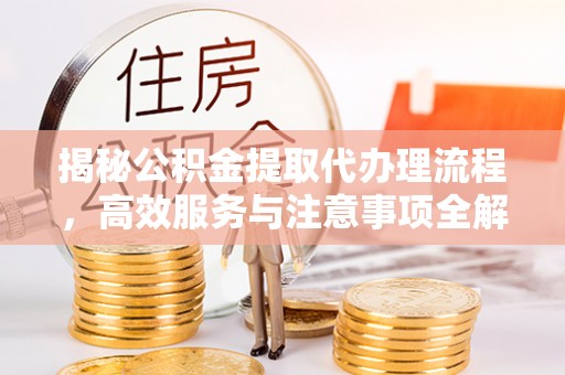 庐阳揭秘公积金提取代办理流程，高效服务与注意事项全解析