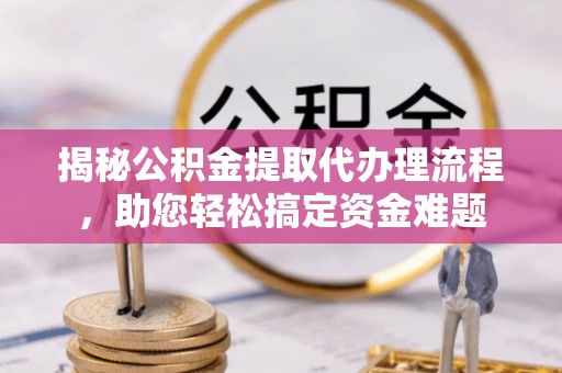 庐阳揭秘公积金提取代办理流程，助您轻松搞定资金难题
