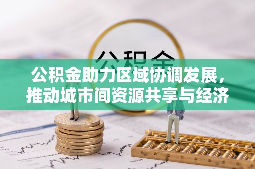 庐阳公积金助力区域协调发展，推动城市间资源共享与经济均衡发展