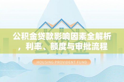 庐阳公积金贷款影响因素全解析，利率、额度与审批流程
