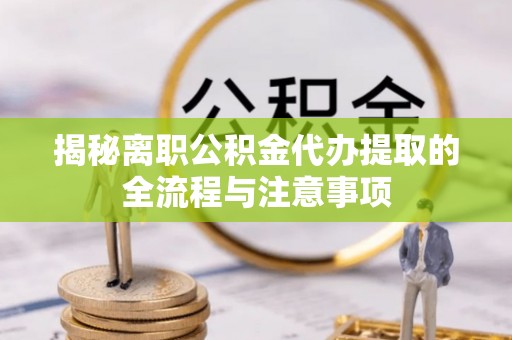 庐阳揭秘离职公积金代办提取的全流程与注意事项