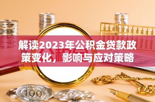 庐阳解读2023年公积金贷款政策变化，影响与应对策略