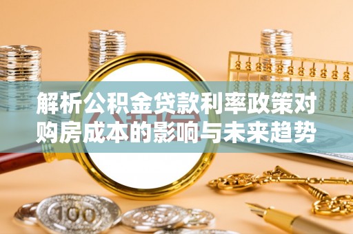 庐阳解析公积金贷款利率政策对购房成本的影响与未来趋势