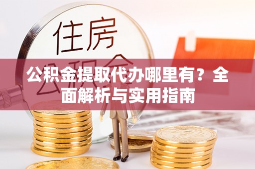 庐阳公积金提取代办哪里有？全面解析与实用指南