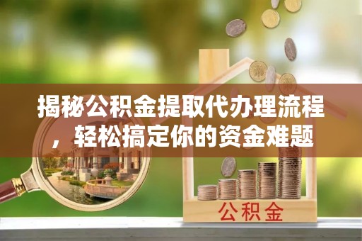 庐阳揭秘公积金提取代办理流程，轻松搞定你的资金难题